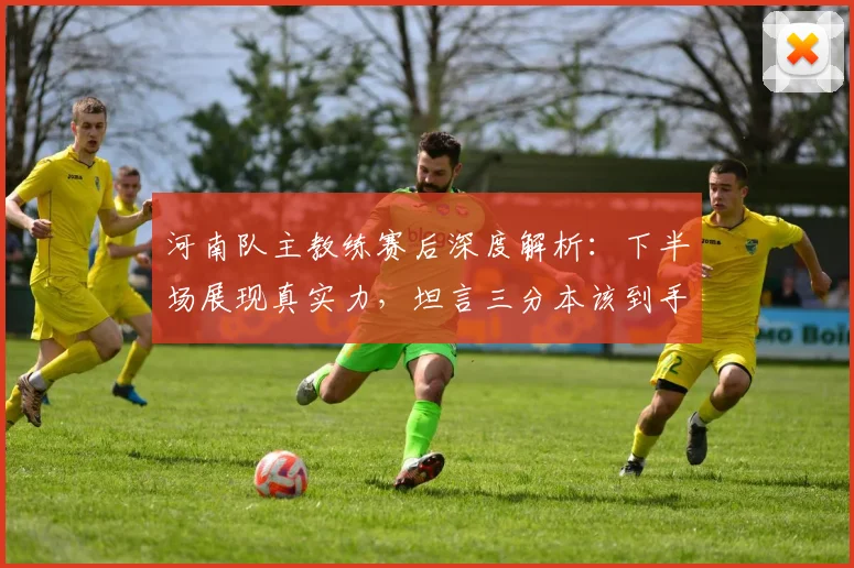 河南队主教练赛后深度解析:下半场展现真实力,坦言三分本该到手
