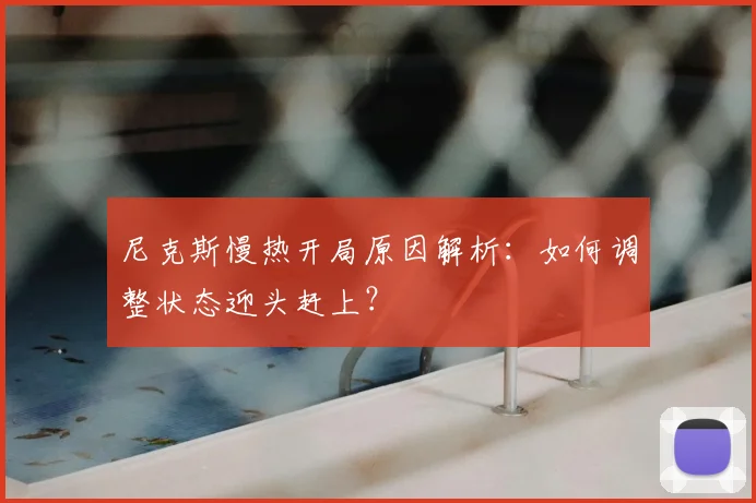 尼克斯慢热开局原因解析:如何调整状态迎头赶上?