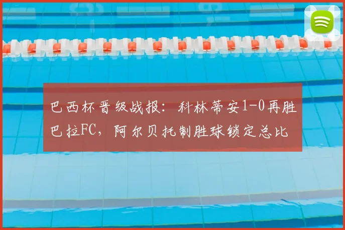 巴西杯晋级战报:科林蒂安1-0再胜巴拉FC,阿尔贝托制胜球锁定总比分2-0