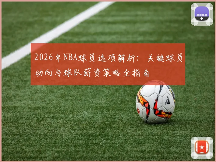 2026年NBA球员选项解析:关键球员动向与球队薪资策略全指南