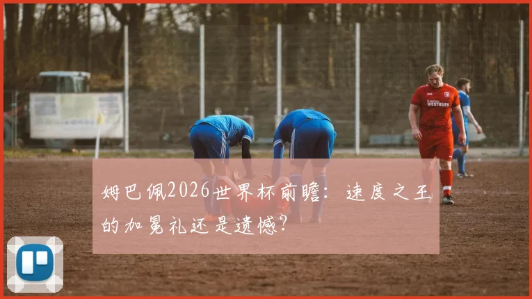 姆巴佩2026世界杯前瞻：速度之王的加冕礼还是遗憾？