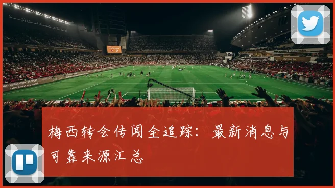 梅西转会传闻全追踪:最新消息与可靠来源汇总