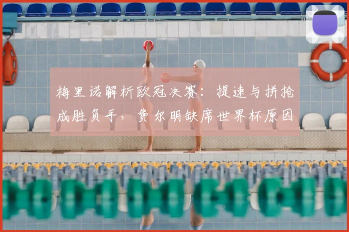 梅里诺解析欧冠决赛:提速与拼抢成胜负手,费尔明缺席世界杯原因探讨