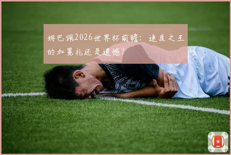 姆巴佩2026世界杯前瞻:速度之王的加冕礼还是遗憾?