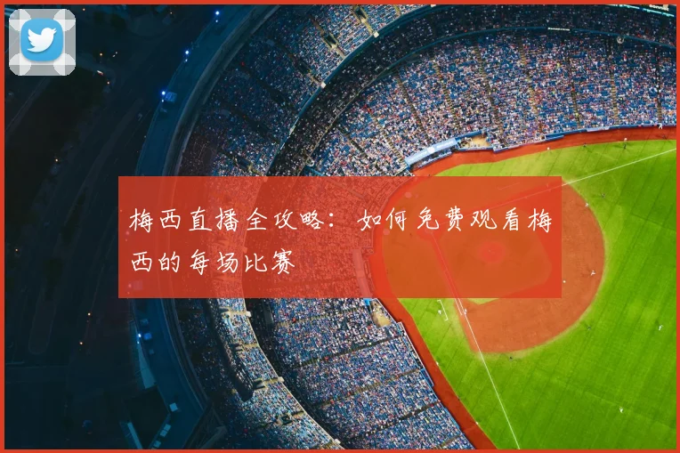梅西直播全攻略:如何免费观看梅西的每场比赛