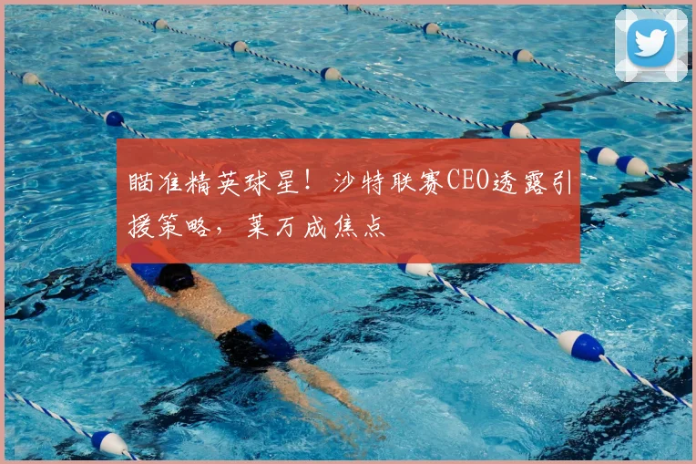 瞄准精英球星!沙特联赛CEO透露引援策略,莱万成焦点