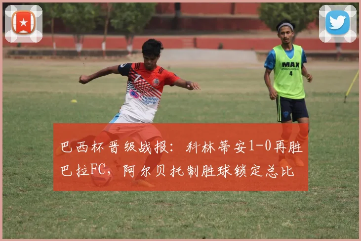 巴西杯晋级战报:科林蒂安1-0再胜巴拉FC,阿尔贝托制胜球锁定总比分2-0