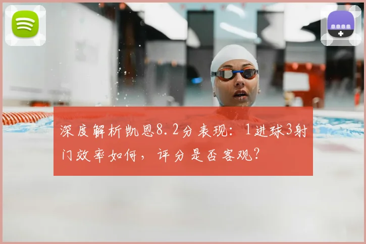 深度解析凯恩8.2分表现:1进球3射门效率如何,评分是否客观?