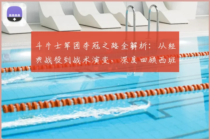 斗牛士军团夺冠之路全解析：从经典战役到战术演变，深度回顾西班牙足球巅峰历程