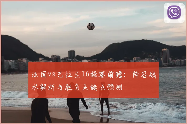 法国vs巴拉圭16强赛前瞻:阵容战术解析与胜负关键点预测