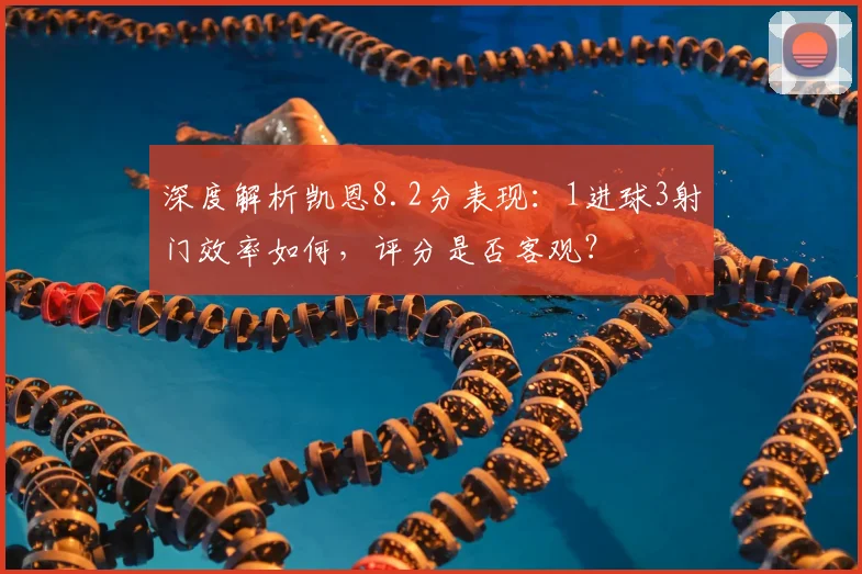 深度解析凯恩8.2分表现:1进球3射门效率如何,评分是否客观?