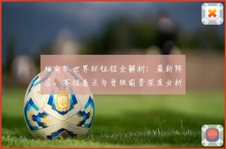 缅甸队世界杯征程全解析:最新阵容、赛程看点与晋级前景深度分析