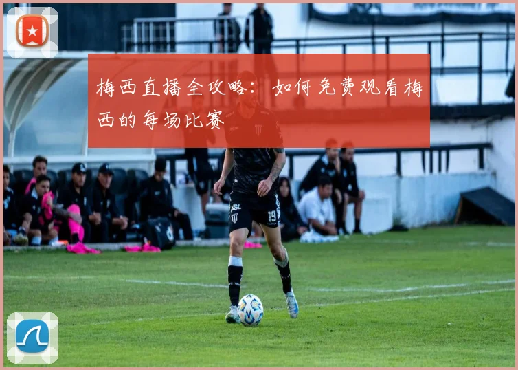 梅西直播全攻略:如何免费观看梅西的每场比赛