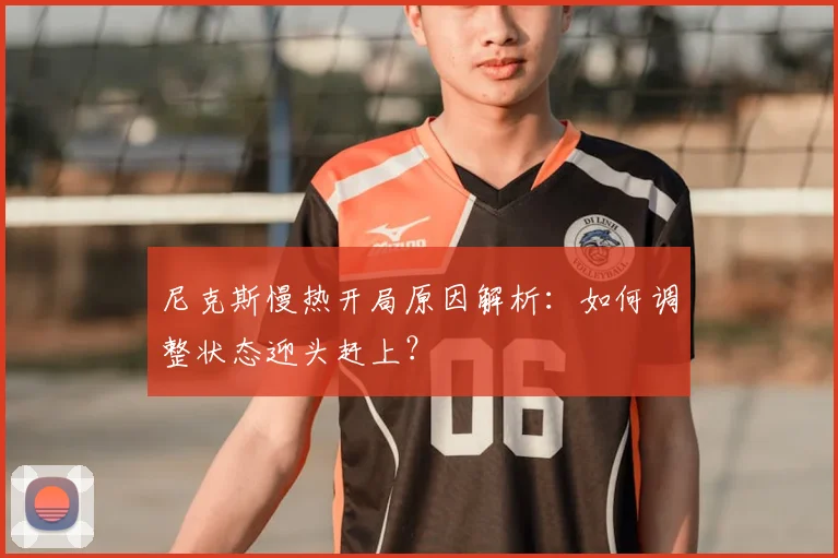 尼克斯慢热开局原因解析:如何调整状态迎头赶上?